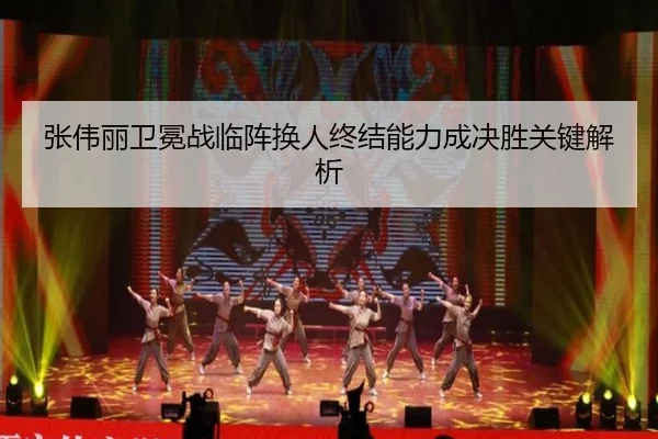 张伟丽卫冕战临阵换人终结能力成决胜关键解析